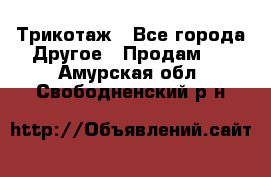 Трикотаж - Все города Другое » Продам   . Амурская обл.,Свободненский р-н